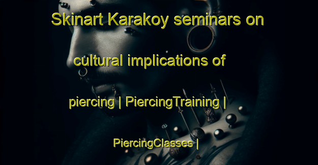 Skinart Karakoy seminars on cultural implications of piercing | PiercingTraining | PiercingClasses | SkinartTraining-Turkey